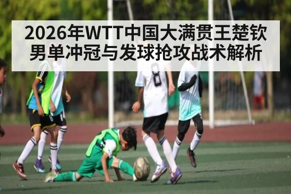 2026年WTT中国大满贯王楚钦男单冲冠与发球抢攻战术解析