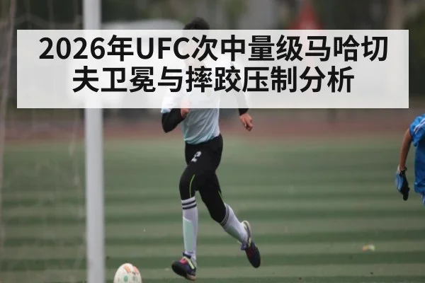 2026年UFC次中量级马哈切夫卫冕与摔跤压制分析