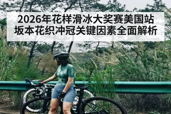 2026年花样滑冰大奖赛美国站坂本花织冲冠关键因素全面解析