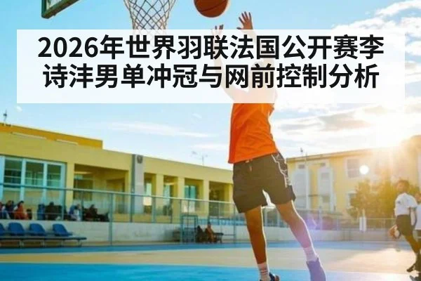 2026年世界羽联法国公开赛李诗沣男单冲冠与网前控制分析